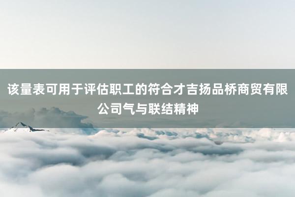 该量表可用于评估职工的符合才吉扬品桥商贸有限公司气与联结精神